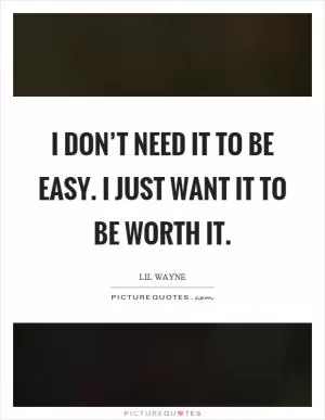 I don’t need it to be easy. I just want it to be worth it Picture Quote #1