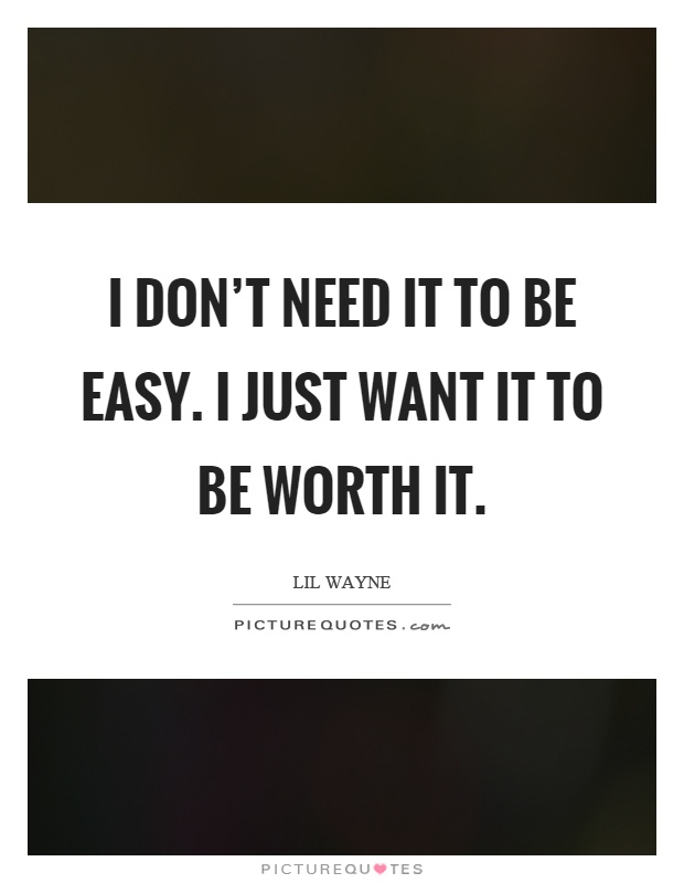 I don't need it to be easy. I just want it to be worth it Picture Quote #1