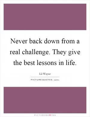 Never back down from a real challenge. They give the best lessons in life Picture Quote #1