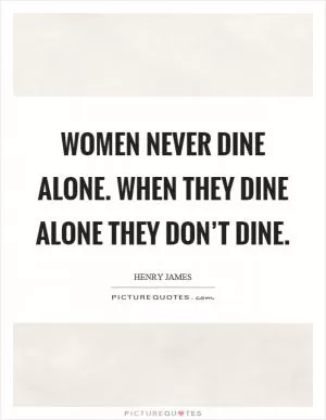 Women never dine alone. When they dine alone they don’t dine Picture Quote #1