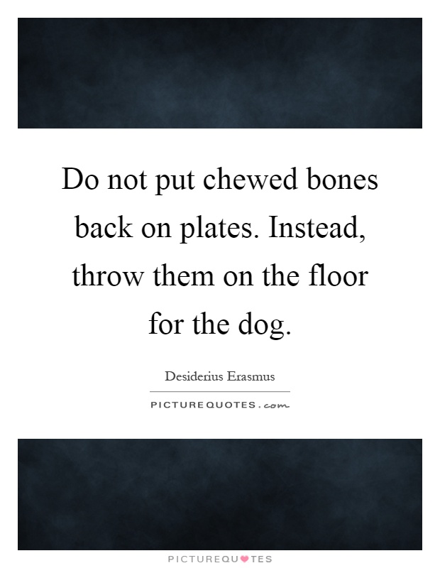 Do not put chewed bones back on plates. Instead, throw them on the floor for the dog Picture Quote #1