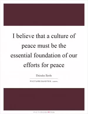 I believe that a culture of peace must be the essential foundation of our efforts for peace Picture Quote #1