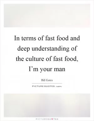 In terms of fast food and deep understanding of the culture of fast food, I’m your man Picture Quote #1