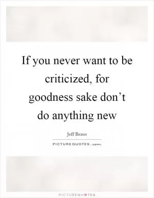 If you never want to be criticized, for goodness sake don’t do anything new Picture Quote #1