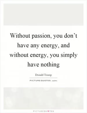 Without passion, you don’t have any energy, and without energy, you simply have nothing Picture Quote #1