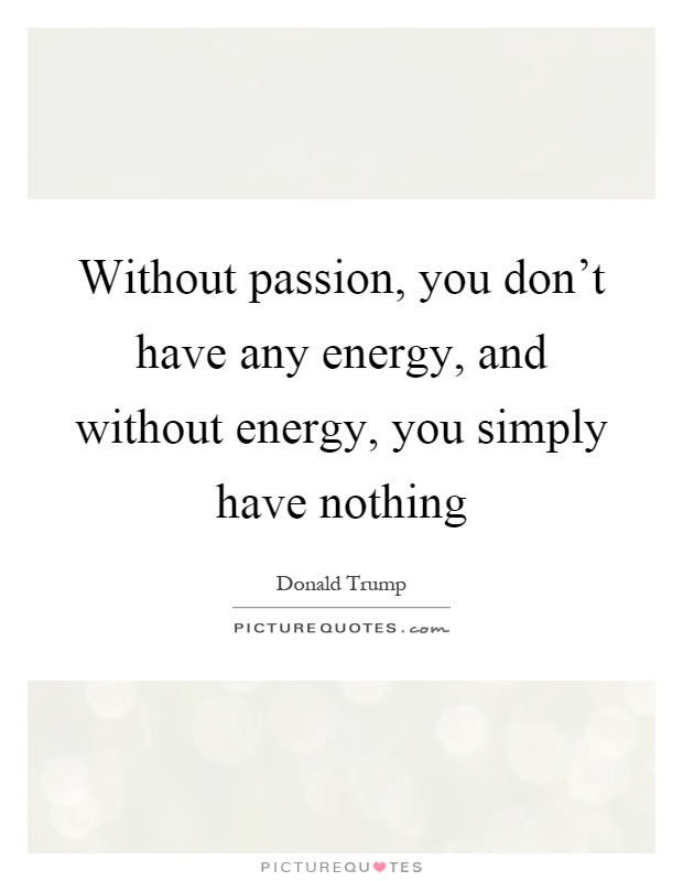 Without passion, you don't have any energy, and without energy, you simply have nothing Picture Quote #1