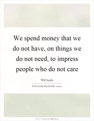 We spend money that we do not have, on things we do not need, to impress people who do not care Picture Quote #1