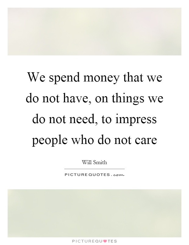 We spend money that we do not have, on things we do not need, to impress people who do not care Picture Quote #1