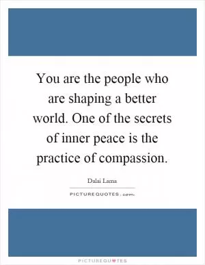 You are the people who are shaping a better world. One of the secrets of inner peace is the practice of compassion Picture Quote #1