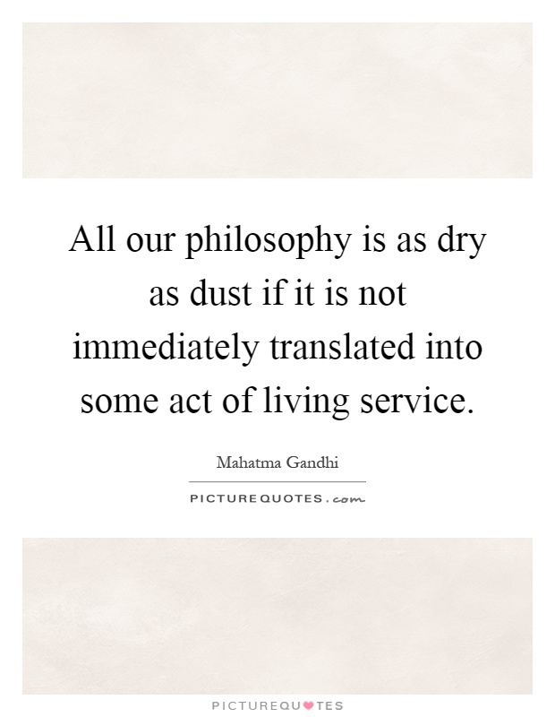 All our philosophy is as dry as dust if it is not immediately translated into some act of living service Picture Quote #1