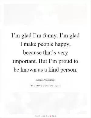 I’m glad I’m funny. I’m glad I make people happy, because that’s very important. But I’m proud to be known as a kind person Picture Quote #1