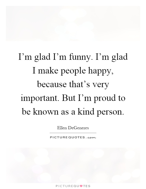 I'm glad I'm funny. I'm glad I make people happy, because that's very important. But I'm proud to be known as a kind person Picture Quote #1