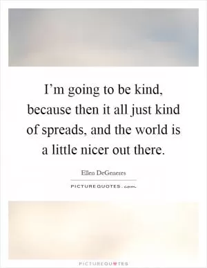 I’m going to be kind, because then it all just kind of spreads, and the world is a little nicer out there Picture Quote #1