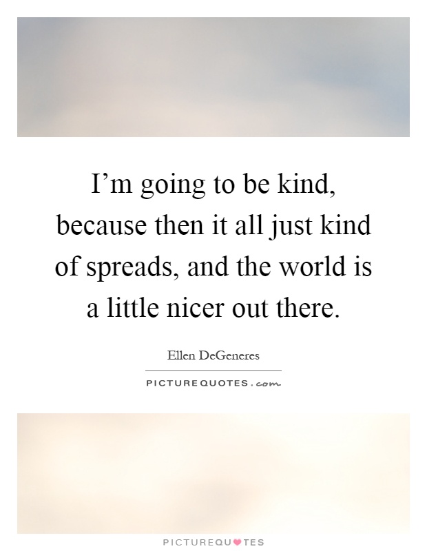 I'm going to be kind, because then it all just kind of spreads, and the world is a little nicer out there Picture Quote #1