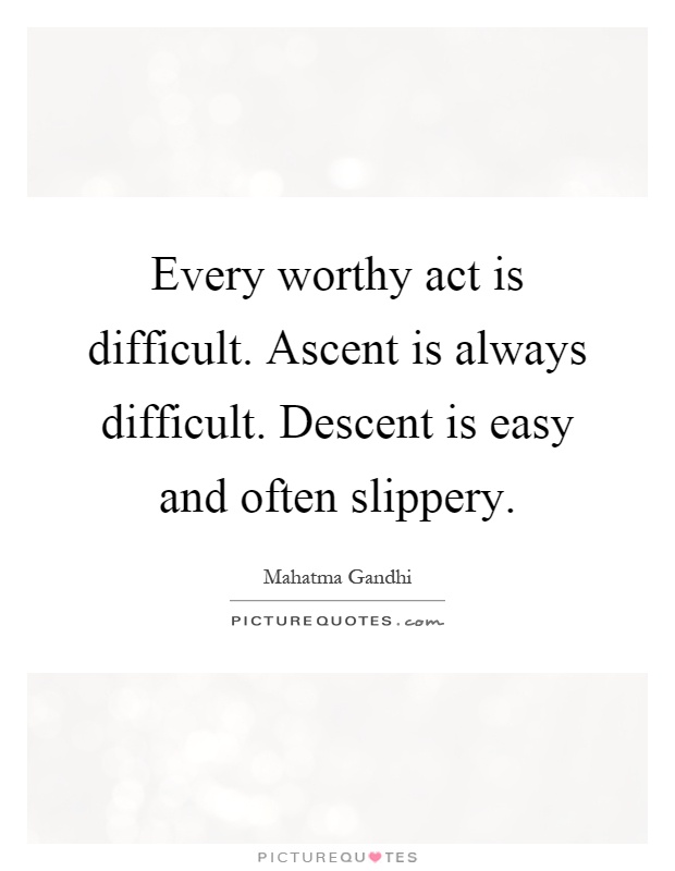 Every worthy act is difficult. Ascent is always difficult. Descent is easy and often slippery Picture Quote #1