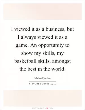 I viewed it as a business, but I always viewed it as a game. An opportunity to show my skills, my basketball skills, amongst the best in the world Picture Quote #1