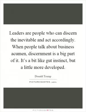 Leaders are people who can discern the inevitable and act accordingly. When people talk about business acumen, discernment is a big part of it. It’s a bit like gut instinct, but a little more developed Picture Quote #1