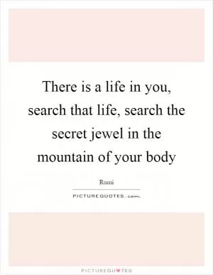 There is a life in you, search that life, search the secret jewel in the mountain of your body Picture Quote #1