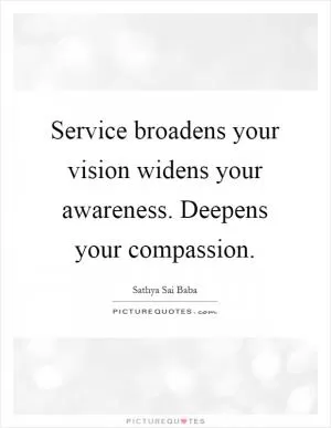 Service broadens your vision widens your awareness. Deepens your compassion Picture Quote #1