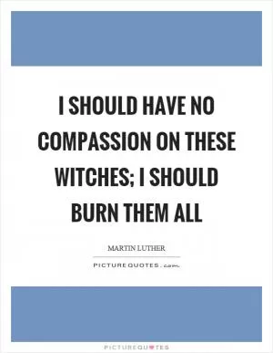 I should have no compassion on these witches; I should burn them all Picture Quote #1