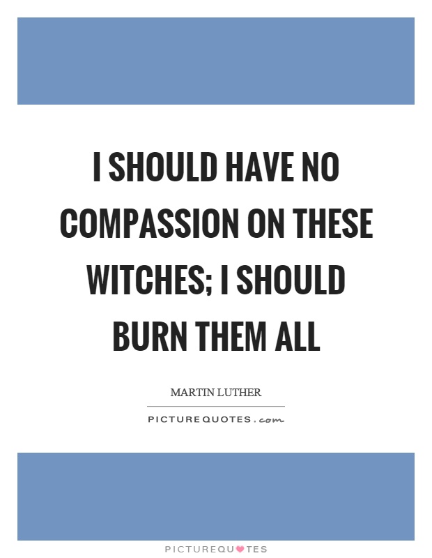I should have no compassion on these witches; I should burn them all Picture Quote #1