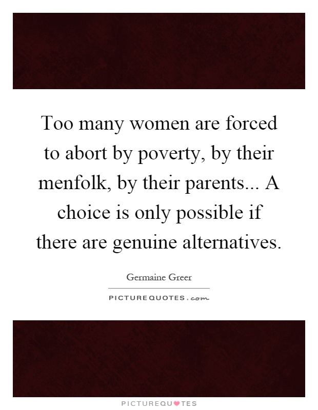 Too many women are forced to abort by poverty, by their menfolk, by their parents... A choice is only possible if there are genuine alternatives Picture Quote #1