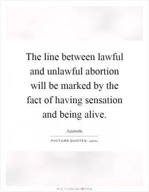 The line between lawful and unlawful abortion will be marked by the fact of having sensation and being alive Picture Quote #1