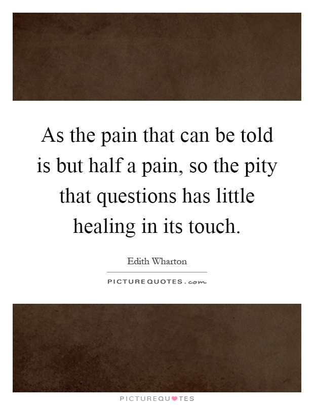 As the pain that can be told is but half a pain, so the pity that questions has little healing in its touch Picture Quote #1