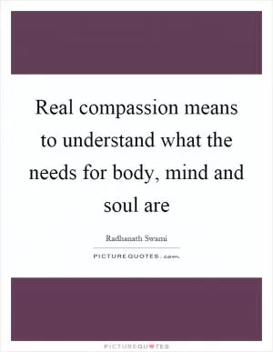 Real compassion means to understand what the needs for body, mind and soul are Picture Quote #1