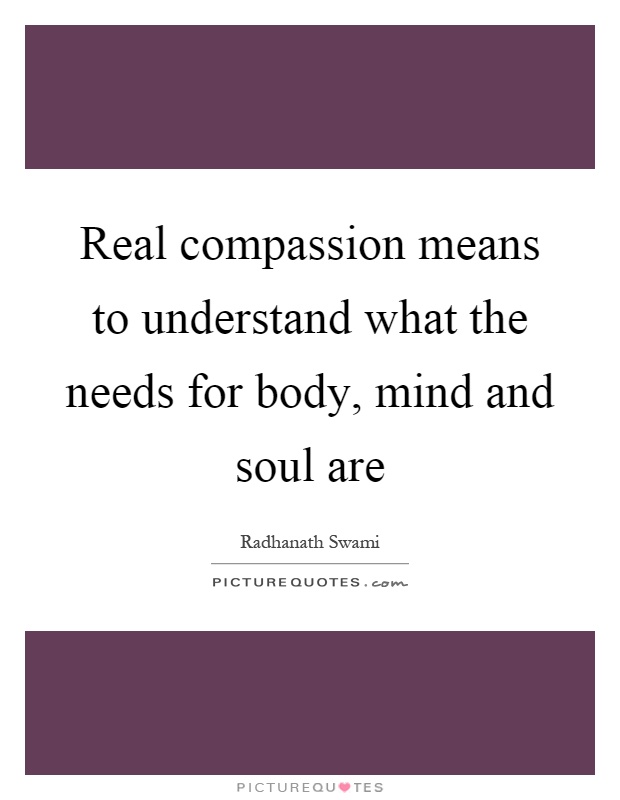 Real compassion means to understand what the needs for body, mind and soul are Picture Quote #1