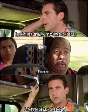 If you don’t like it Stanley, you can go to the back of the bus. Excuse me. Or the front of the bus, or drive the bus Picture Quote #1