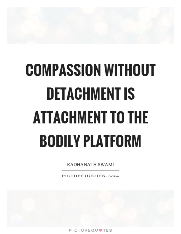 Compassion without detachment is attachment to the bodily platform Picture Quote #1