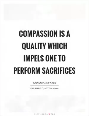 Compassion is a quality which impels one to perform sacrifices Picture Quote #1
