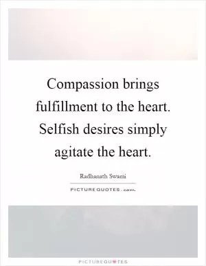 Compassion brings fulfillment to the heart. Selfish desires simply agitate the heart Picture Quote #1