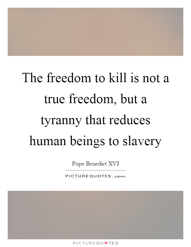 The freedom to kill is not a true freedom, but a tyranny that reduces human beings to slavery Picture Quote #1
