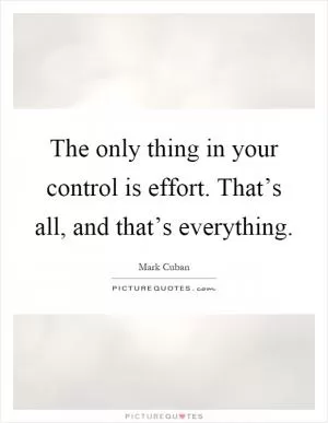 The only thing in your control is effort. That’s all, and that’s everything Picture Quote #1