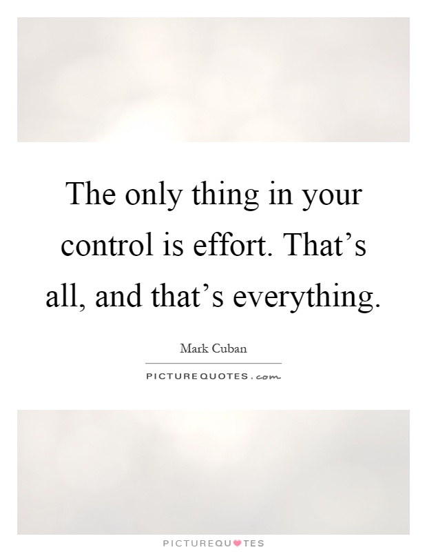 The only thing in your control is effort. That's all, and that's everything Picture Quote #1