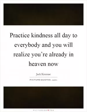 Practice kindness all day to everybody and you will realize you’re already in heaven now Picture Quote #1