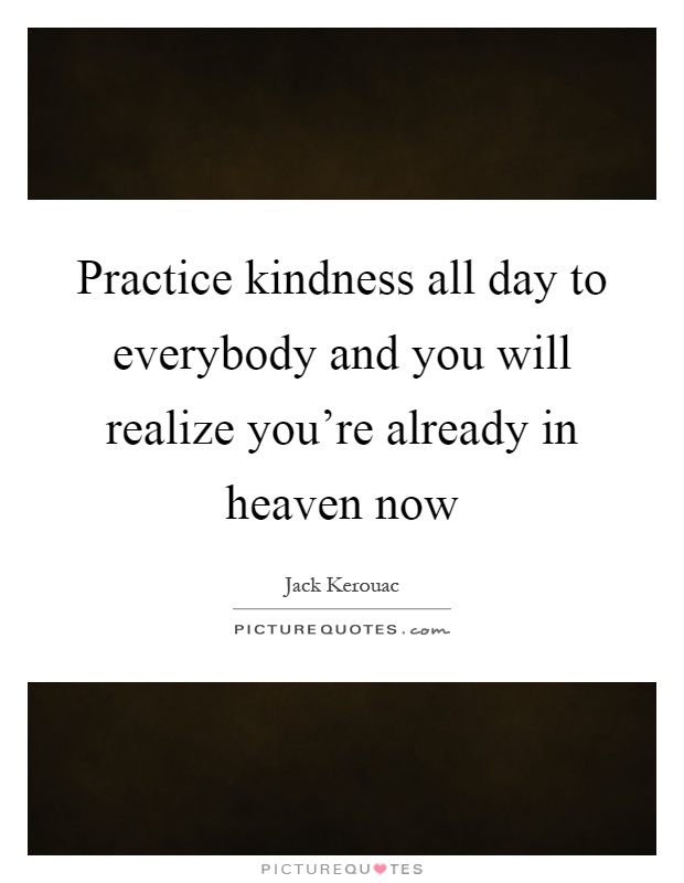 Practice kindness all day to everybody and you will realize you're already in heaven now Picture Quote #1