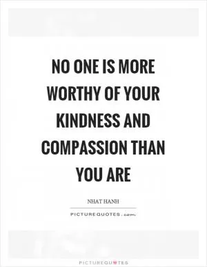No one is more worthy of your kindness and compassion than you are Picture Quote #1