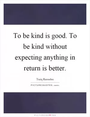 To be kind is good. To be kind without expecting anything in return is better Picture Quote #1