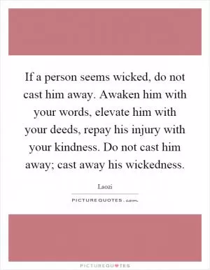 If a person seems wicked, do not cast him away. Awaken him with your words, elevate him with your deeds, repay his injury with your kindness. Do not cast him away; cast away his wickedness Picture Quote #1