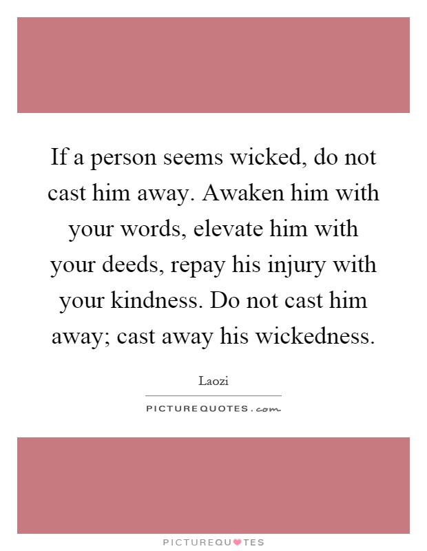 If a person seems wicked, do not cast him away. Awaken him with your words, elevate him with your deeds, repay his injury with your kindness. Do not cast him away; cast away his wickedness Picture Quote #1