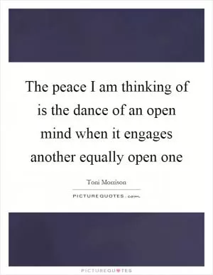 The peace I am thinking of is the dance of an open mind when it engages another equally open one Picture Quote #1