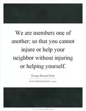 We are members one of another; so that you cannot injure or help your neighbor without injuring or helping yourself Picture Quote #1