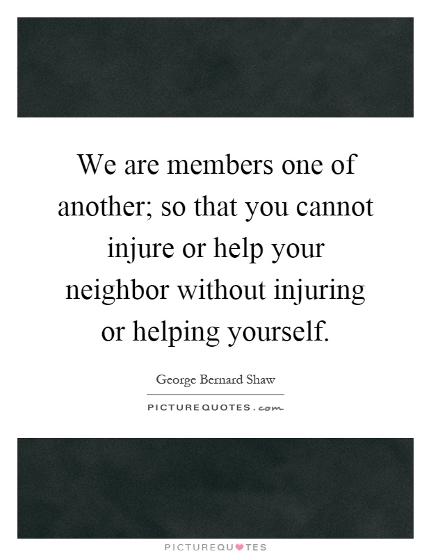 We are members one of another; so that you cannot injure or help your neighbor without injuring or helping yourself Picture Quote #1