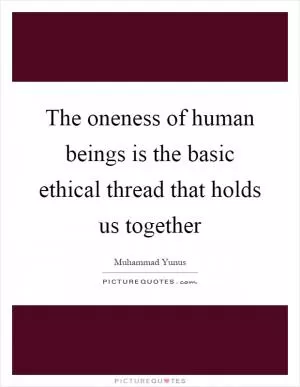The oneness of human beings is the basic ethical thread that holds us together Picture Quote #1