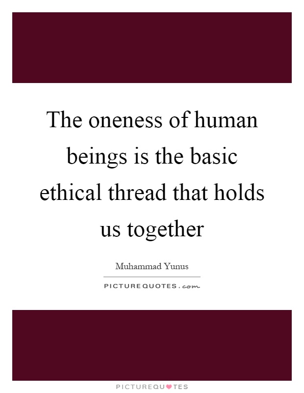 The oneness of human beings is the basic ethical thread that holds us together Picture Quote #1