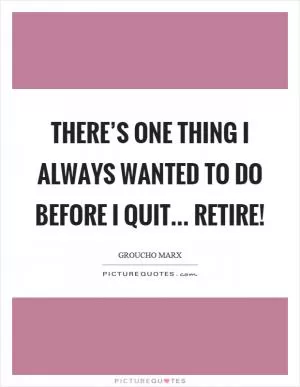 There’s one thing I always wanted to do before I quit... retire! Picture Quote #1