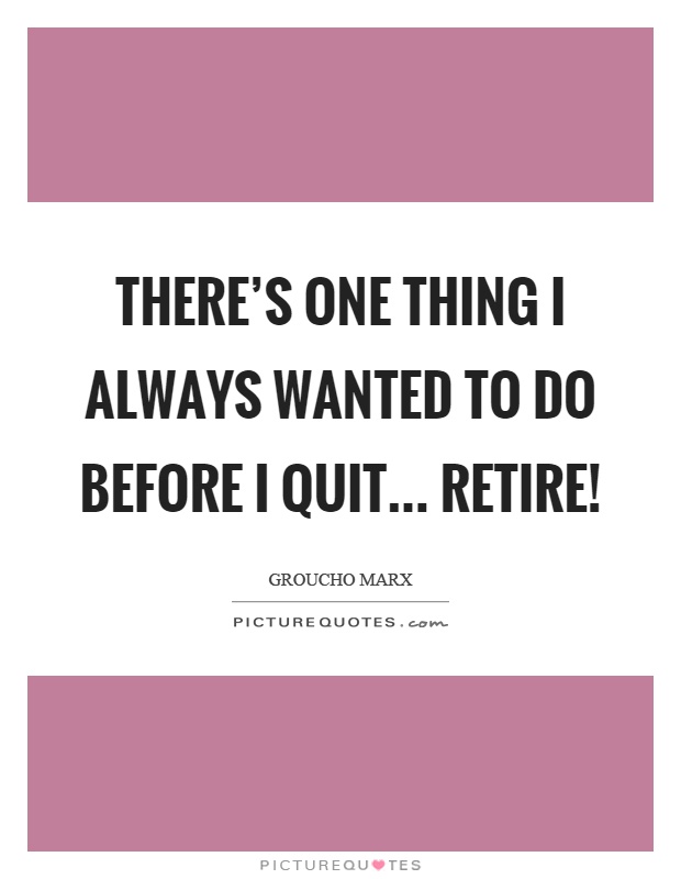 There's one thing I always wanted to do before I quit... retire! Picture Quote #1